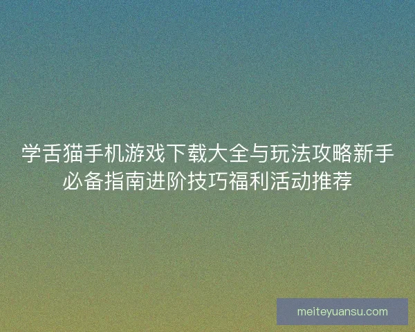 学舌猫手机游戏下载大全与玩法攻略新手必备指南进阶技巧福利活动推荐