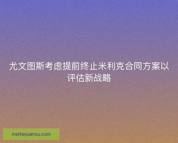 尤文图斯考虑提前终止米利克合同方案以评估新战略 尤文图斯考虑提前终止米利克合同方案以评估新战略
