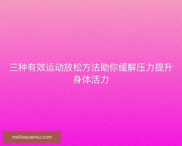 三种有效运动放松方法助你缓解压力提升身体活力