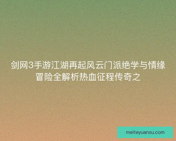 剑网3手游江湖再起风云门派绝学与情缘冒险全解析热血征程传奇之