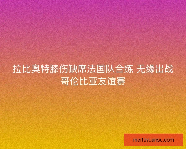 拉比奥特膝伤缺席法国队合练 无缘出战哥伦比亚友谊赛