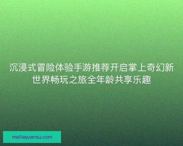 沉浸式冒险体验手游推荐开启掌上奇幻新世界畅玩之旅全年龄共享乐趣